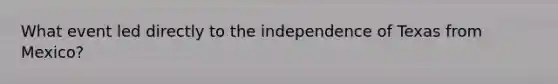 What event led directly to the independence of Texas from Mexico?