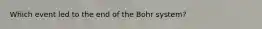 Which event led to the end of the Bohr system?