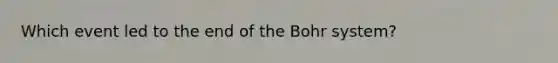 Which event led to the end of the Bohr system?