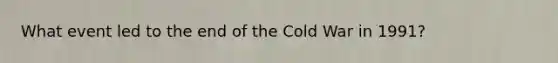 What event led to the end of the Cold War in 1991?