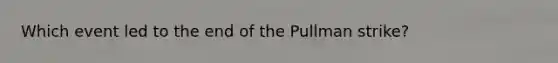 Which event led to the end of the Pullman strike?