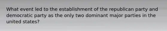 What event led to the establishment of the republican party and democratic party as the only two dominant major parties in the united states?