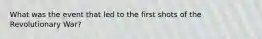 What was the event that led to the first shots of the Revolutionary War?