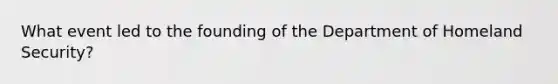 What event led to the founding of the Department of Homeland Security?