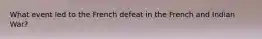 What event led to the French defeat in the French and Indian War?