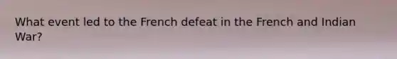 What event led to the French defeat in the French and Indian War?