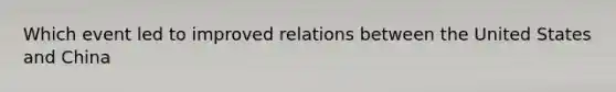 Which event led to improved relations between the United States and China