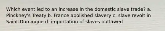 Which event led to an increase in the domestic slave trade? a. Pinckney's Treaty b. France abolished slavery c. slave revolt in Saint-Domingue d. importation of slaves outlawed