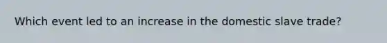 Which event led to an increase in the domestic slave trade?