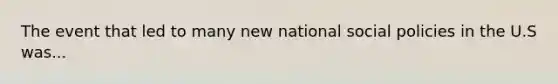 The event that led to many new national social policies in the U.S was...