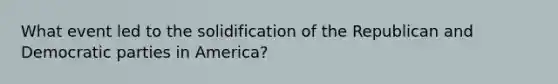 What event led to the solidification of the Republican and Democratic parties in America?