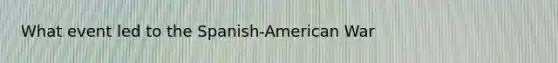 What event led to the Spanish-American War