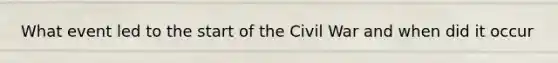 What event led to the start of the Civil War and when did it occur