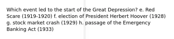 Which event led to the start of the Great Depression? e. Red Scare (1919-1920) f. election of President Herbert Hoover (1928) g. stock market crash (1929) h. passage of the Emergency Banking Act (1933)