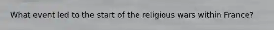 What event led to the start of the religious wars within France?