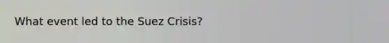 What event led to the Suez Crisis?