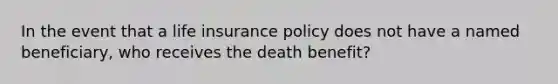 In the event that a life insurance policy does not have a named beneficiary, who receives the death benefit?