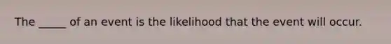 The _____ of an event is the likelihood that the event will occur.