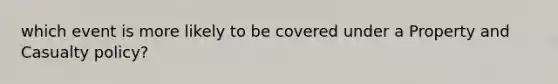 which event is more likely to be covered under a Property and Casualty policy?