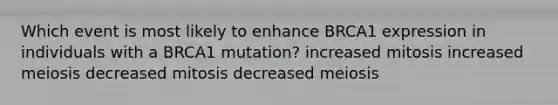 Which event is most likely to enhance BRCA1 expression in individuals with a BRCA1 mutation? increased mitosis increased meiosis decreased mitosis decreased meiosis