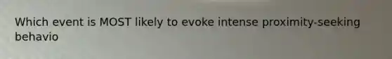 Which event is MOST likely to evoke intense proximity-seeking behavio