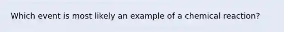 Which event is most likely an example of a chemical reaction?