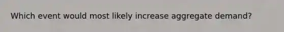 Which event would most likely increase aggregate demand?