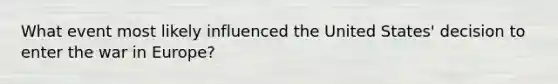 What event most likely influenced the United States' decision to enter the war in Europe?