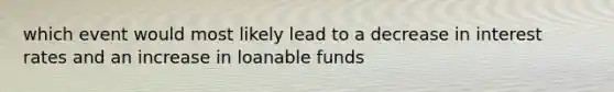 which event would most likely lead to a decrease in interest rates and an increase in loanable funds