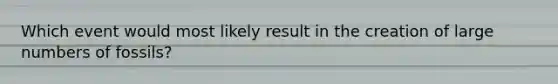 Which event would most likely result in the creation of large numbers of fossils?