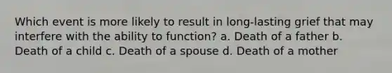 Which event is more likely to result in long-lasting grief that may interfere with the ability to function? a. Death of a father b. Death of a child c. Death of a spouse d. Death of a mother