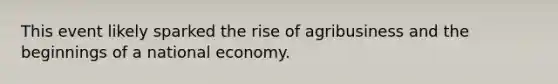 This event likely sparked the rise of agribusiness and the beginnings of a national economy.