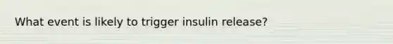 What event is likely to trigger insulin release?