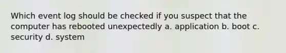 Which event log should be checked if you suspect that the computer has rebooted unexpectedly a. application b. boot c. security d. system