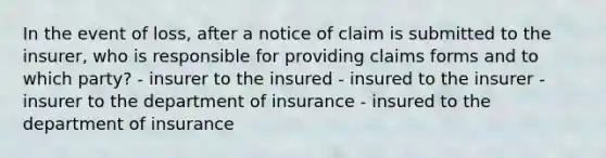 In the event of loss, after a notice of claim is submitted to the insurer, who is responsible for providing claims forms and to which party? - insurer to the insured - insured to the insurer - insurer to the department of insurance - insured to the department of insurance