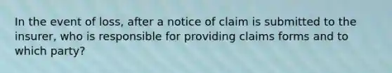 In the event of loss, after a notice of claim is submitted to the insurer, who is responsible for providing claims forms and to which party?