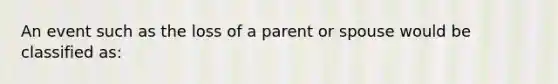 An event such as the loss of a parent or spouse would be classified as: