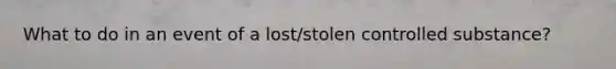 What to do in an event of a lost/stolen controlled substance?