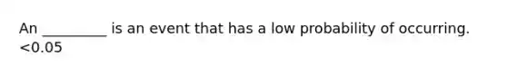 An _________ is an event that has a low probability of occurring. <0.05