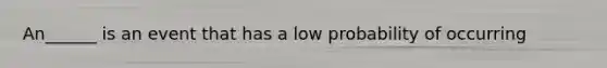 An______ is an event that has a low probability of occurring