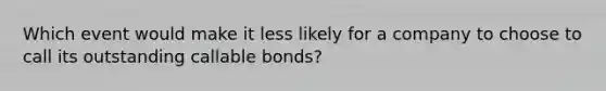 Which event would make it less likely for a company to choose to call its outstanding callable bonds?