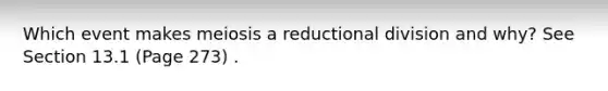 Which event makes meiosis a reductional division and why? See Section 13.1 (Page 273) .