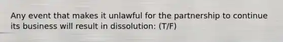 Any event that makes it unlawful for the partnership to continue its business will result in dissolution: (T/F)