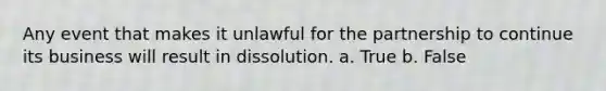 Any event that makes it unlawful for the partnership to continue its business will result in dissolution. a. True b. False