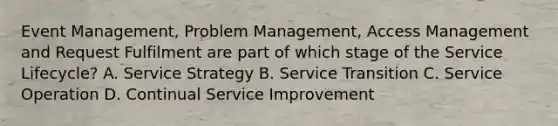 Event Management, Problem Management, Access Management and Request Fulfilment are part of which stage of the Service Lifecycle? A. Service Strategy B. Service Transition C. Service Operation D. Continual Service Improvement