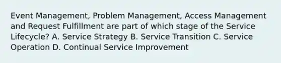 Event Management, Problem Management, Access Management and Request Fulfillment are part of which stage of the Service Lifecycle? A. Service Strategy B. Service Transition C. Service Operation D. Continual Service Improvement