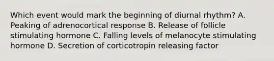 Which event would mark the beginning of diurnal rhythm? A. Peaking of adrenocortical response B. Release of follicle stimulating hormone C. Falling levels of melanocyte stimulating hormone D. Secretion of corticotropin releasing factor