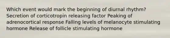 Which event would mark the beginning of diurnal rhythm? Secretion of corticotropin releasing factor Peaking of adrenocortical response Falling levels of melanocyte stimulating hormone Release of follicle stimulating hormone