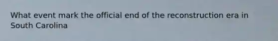 What event mark the official end of the reconstruction era in South Carolina