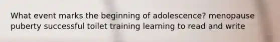 What event marks the beginning of adolescence? menopause puberty successful toilet training learning to read and write